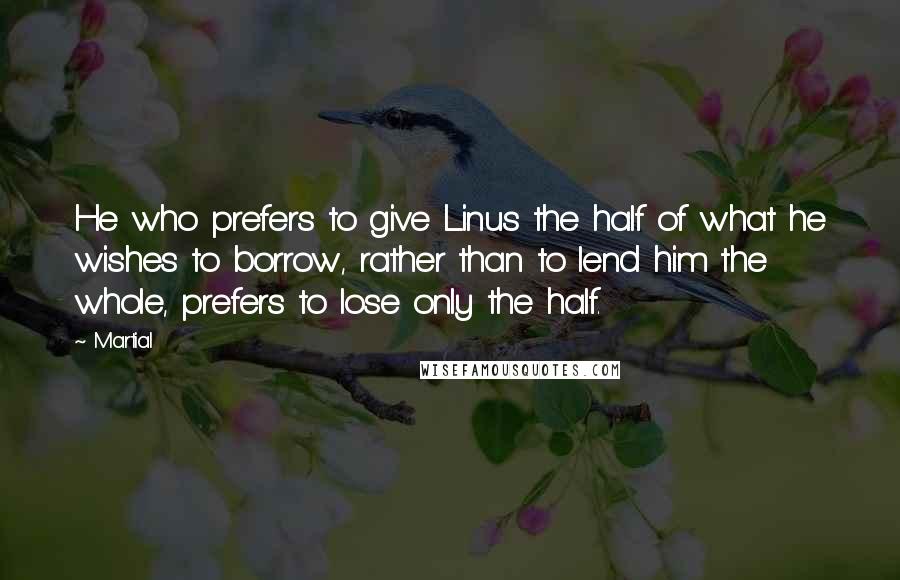 Martial Quotes: He who prefers to give Linus the half of what he wishes to borrow, rather than to lend him the whole, prefers to lose only the half.