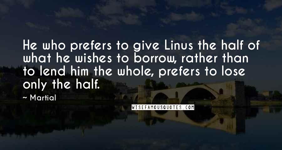 Martial Quotes: He who prefers to give Linus the half of what he wishes to borrow, rather than to lend him the whole, prefers to lose only the half.