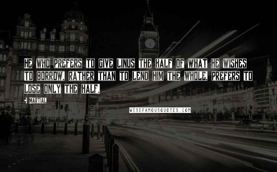 Martial Quotes: He who prefers to give Linus the half of what he wishes to borrow, rather than to lend him the whole, prefers to lose only the half.