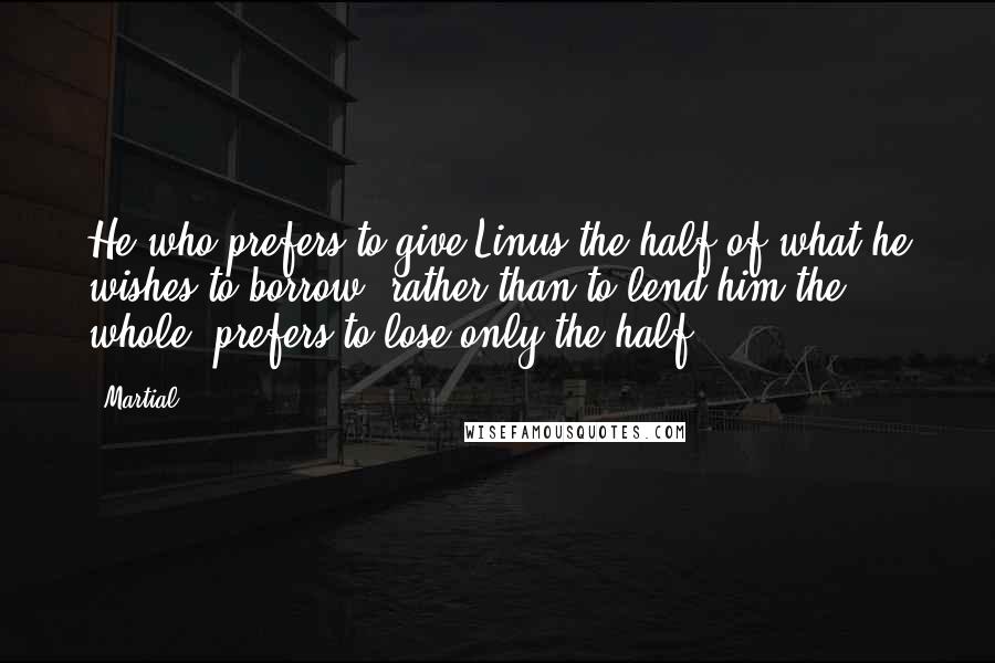 Martial Quotes: He who prefers to give Linus the half of what he wishes to borrow, rather than to lend him the whole, prefers to lose only the half.