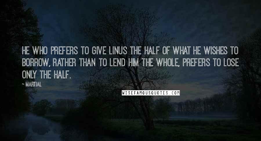 Martial Quotes: He who prefers to give Linus the half of what he wishes to borrow, rather than to lend him the whole, prefers to lose only the half.