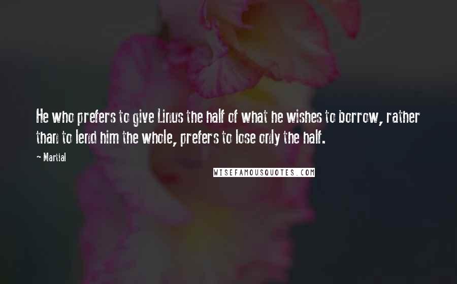 Martial Quotes: He who prefers to give Linus the half of what he wishes to borrow, rather than to lend him the whole, prefers to lose only the half.