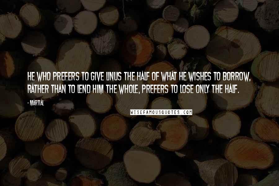 Martial Quotes: He who prefers to give Linus the half of what he wishes to borrow, rather than to lend him the whole, prefers to lose only the half.