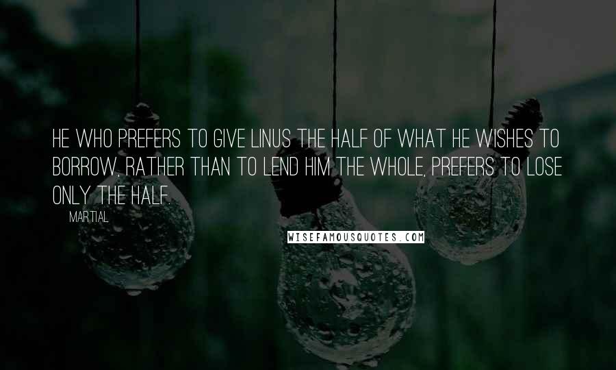 Martial Quotes: He who prefers to give Linus the half of what he wishes to borrow, rather than to lend him the whole, prefers to lose only the half.