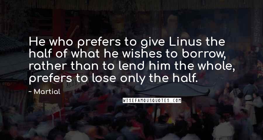 Martial Quotes: He who prefers to give Linus the half of what he wishes to borrow, rather than to lend him the whole, prefers to lose only the half.