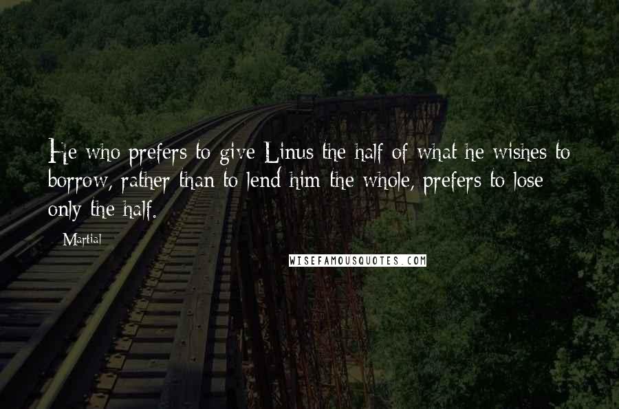 Martial Quotes: He who prefers to give Linus the half of what he wishes to borrow, rather than to lend him the whole, prefers to lose only the half.