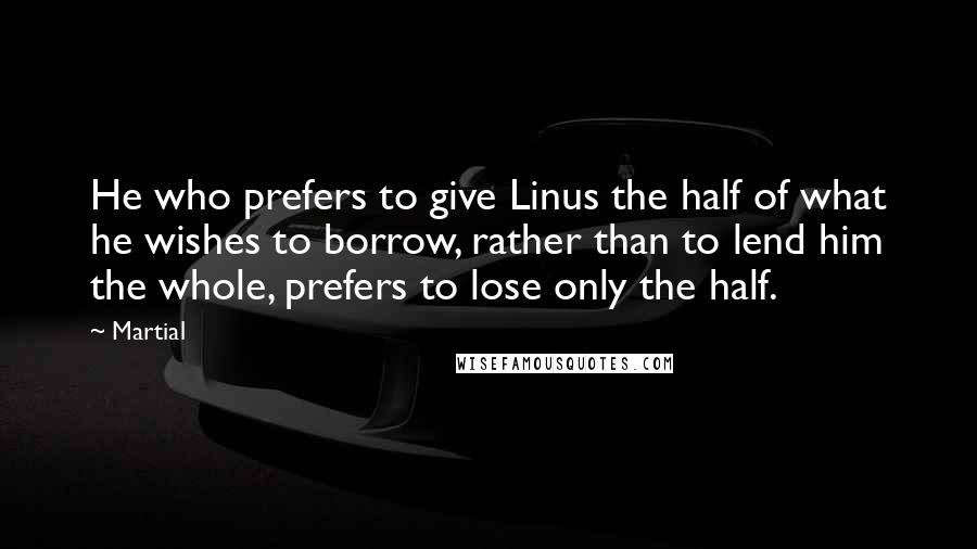 Martial Quotes: He who prefers to give Linus the half of what he wishes to borrow, rather than to lend him the whole, prefers to lose only the half.