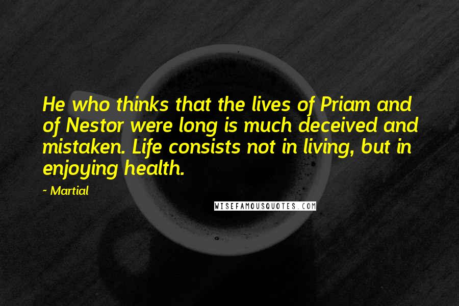 Martial Quotes: He who thinks that the lives of Priam and of Nestor were long is much deceived and mistaken. Life consists not in living, but in enjoying health.