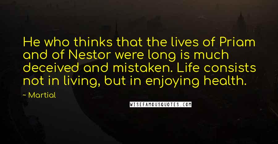 Martial Quotes: He who thinks that the lives of Priam and of Nestor were long is much deceived and mistaken. Life consists not in living, but in enjoying health.