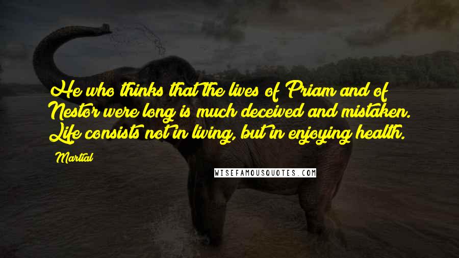 Martial Quotes: He who thinks that the lives of Priam and of Nestor were long is much deceived and mistaken. Life consists not in living, but in enjoying health.