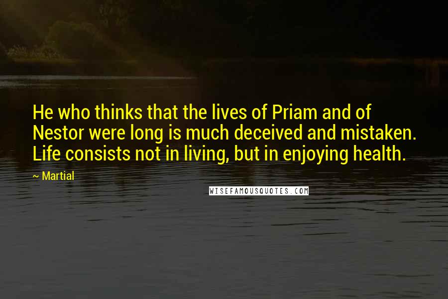 Martial Quotes: He who thinks that the lives of Priam and of Nestor were long is much deceived and mistaken. Life consists not in living, but in enjoying health.