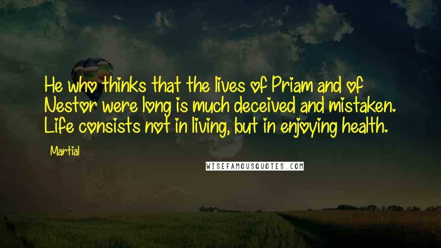 Martial Quotes: He who thinks that the lives of Priam and of Nestor were long is much deceived and mistaken. Life consists not in living, but in enjoying health.