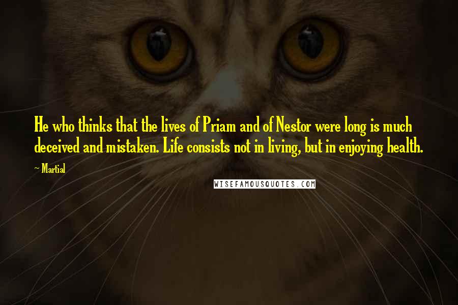 Martial Quotes: He who thinks that the lives of Priam and of Nestor were long is much deceived and mistaken. Life consists not in living, but in enjoying health.
