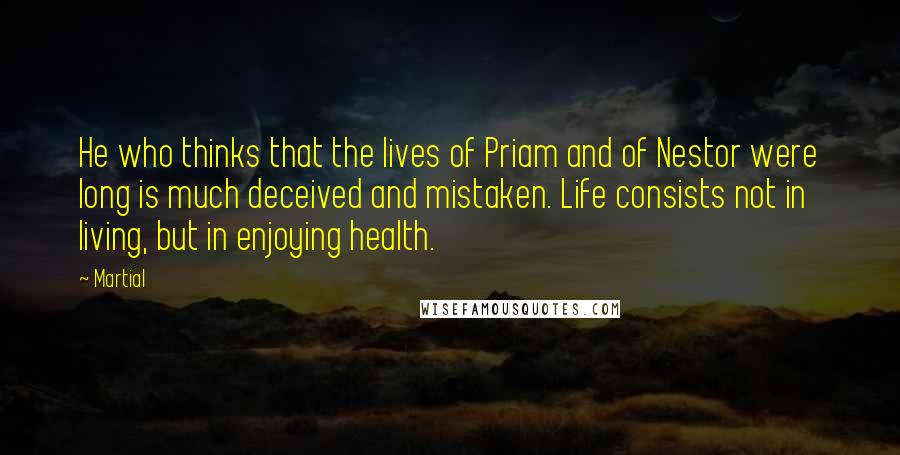 Martial Quotes: He who thinks that the lives of Priam and of Nestor were long is much deceived and mistaken. Life consists not in living, but in enjoying health.