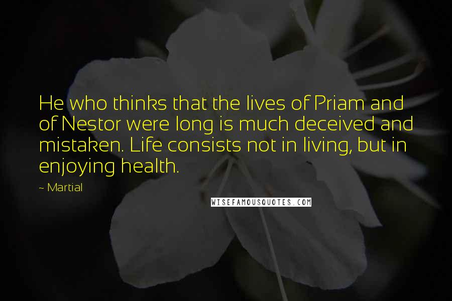 Martial Quotes: He who thinks that the lives of Priam and of Nestor were long is much deceived and mistaken. Life consists not in living, but in enjoying health.