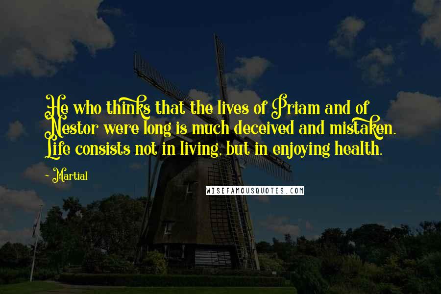Martial Quotes: He who thinks that the lives of Priam and of Nestor were long is much deceived and mistaken. Life consists not in living, but in enjoying health.