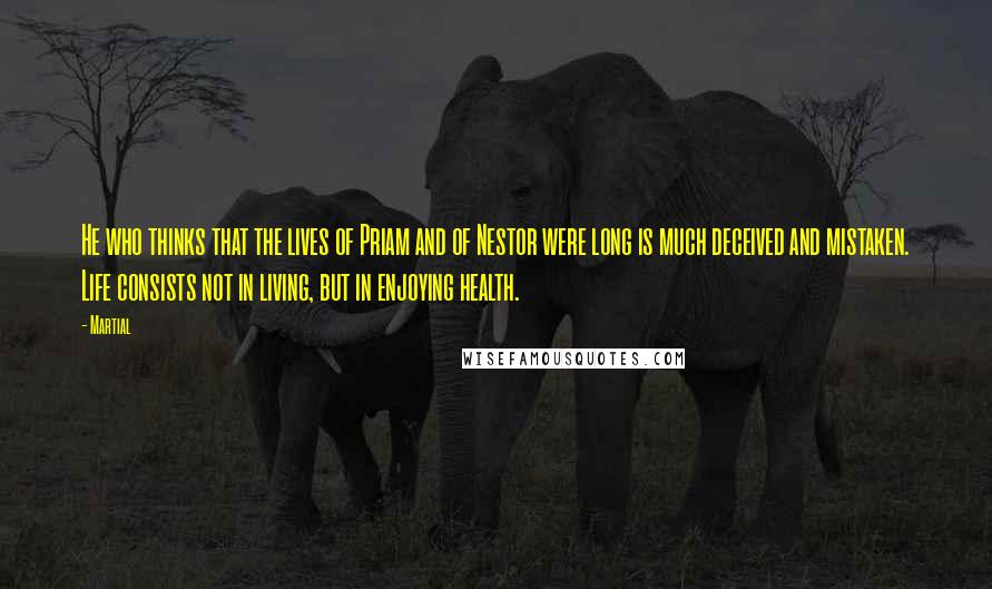Martial Quotes: He who thinks that the lives of Priam and of Nestor were long is much deceived and mistaken. Life consists not in living, but in enjoying health.