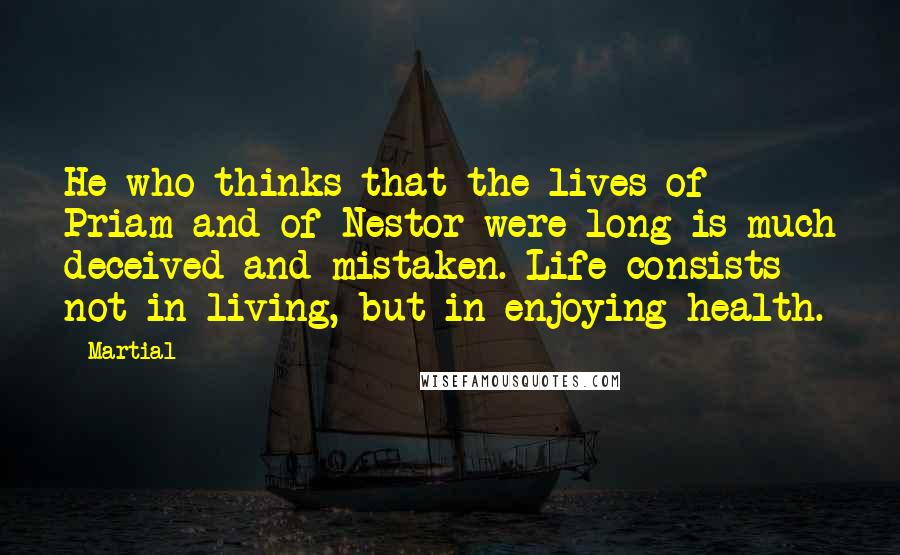 Martial Quotes: He who thinks that the lives of Priam and of Nestor were long is much deceived and mistaken. Life consists not in living, but in enjoying health.