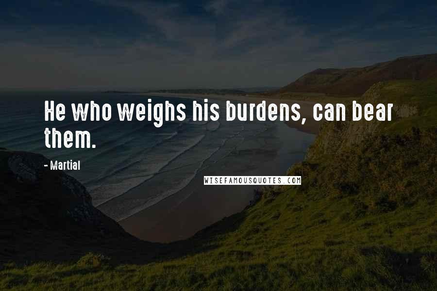 Martial Quotes: He who weighs his burdens, can bear them.