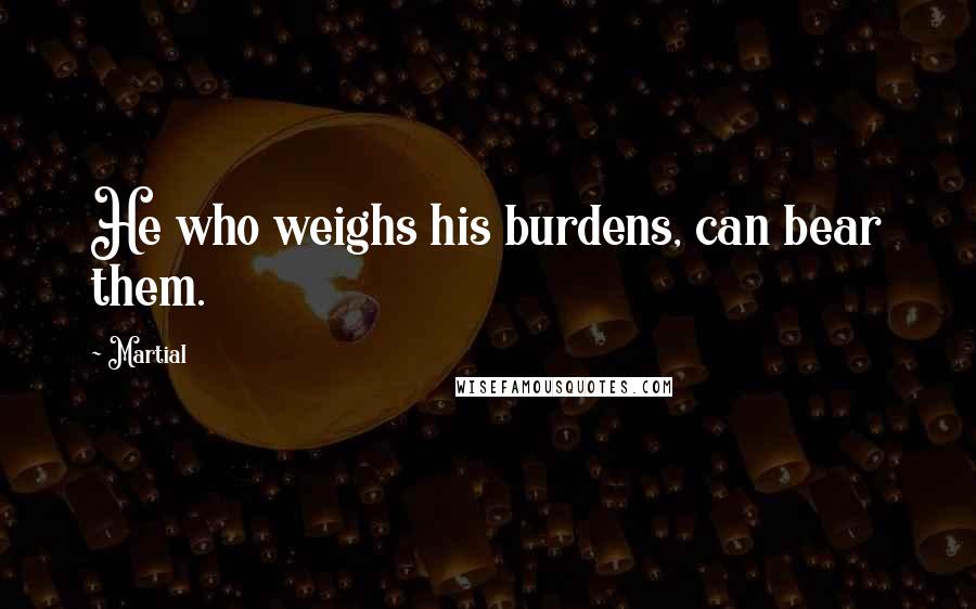 Martial Quotes: He who weighs his burdens, can bear them.