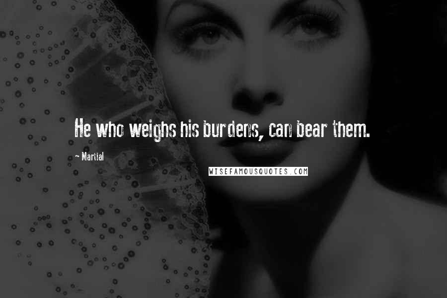 Martial Quotes: He who weighs his burdens, can bear them.