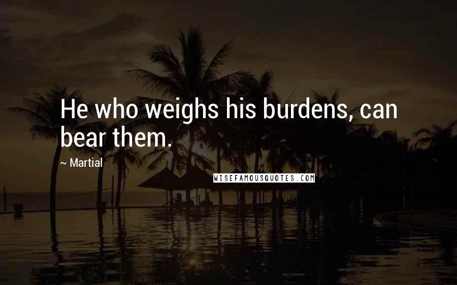 Martial Quotes: He who weighs his burdens, can bear them.