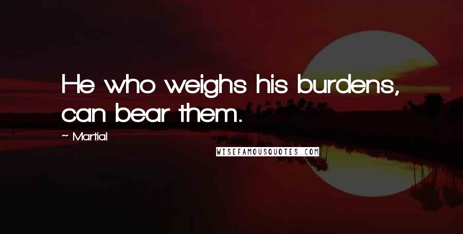 Martial Quotes: He who weighs his burdens, can bear them.