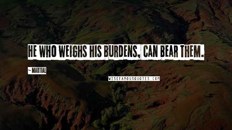 Martial Quotes: He who weighs his burdens, can bear them.