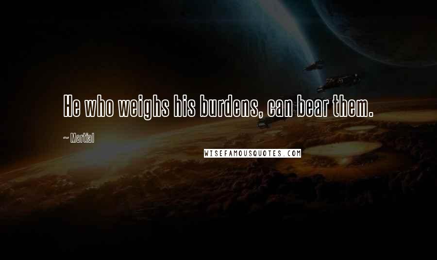 Martial Quotes: He who weighs his burdens, can bear them.