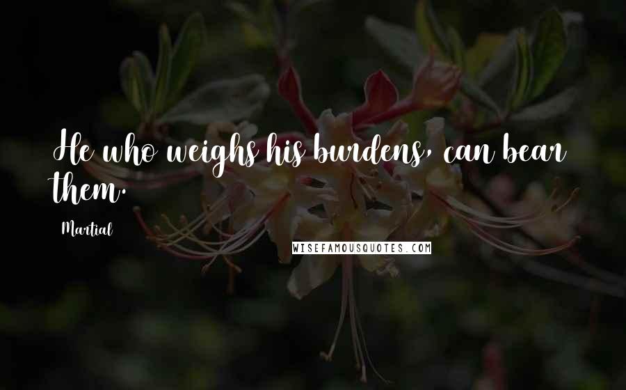 Martial Quotes: He who weighs his burdens, can bear them.