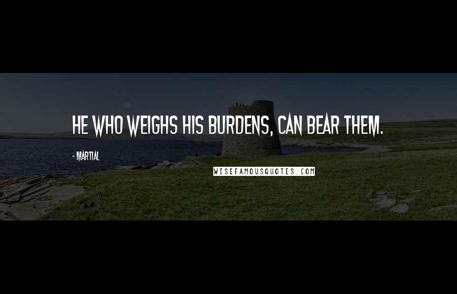 Martial Quotes: He who weighs his burdens, can bear them.