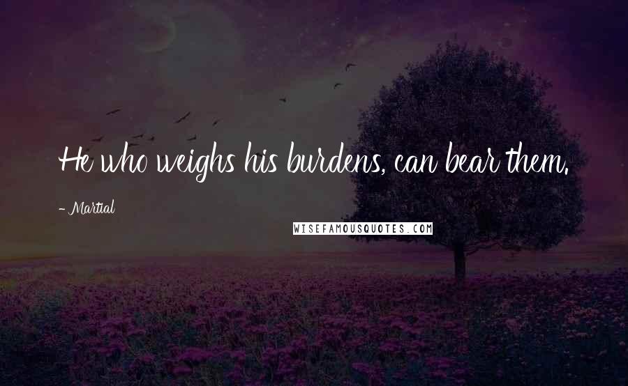 Martial Quotes: He who weighs his burdens, can bear them.