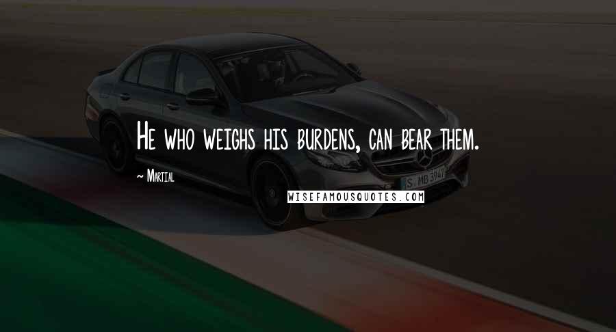 Martial Quotes: He who weighs his burdens, can bear them.