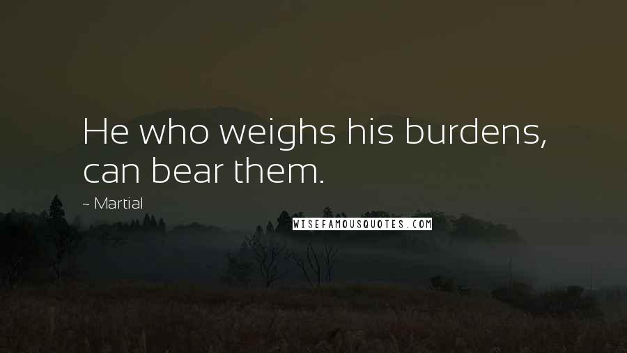 Martial Quotes: He who weighs his burdens, can bear them.