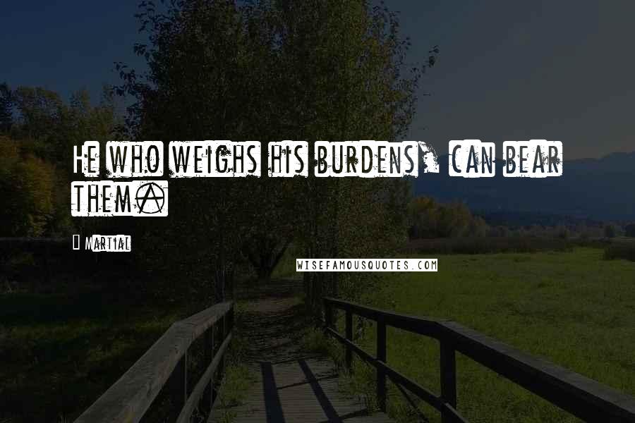 Martial Quotes: He who weighs his burdens, can bear them.