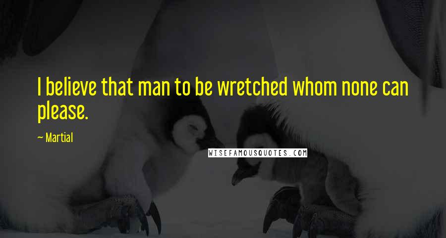 Martial Quotes: I believe that man to be wretched whom none can please.