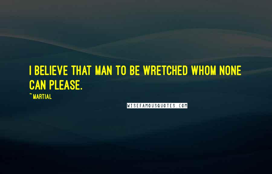 Martial Quotes: I believe that man to be wretched whom none can please.
