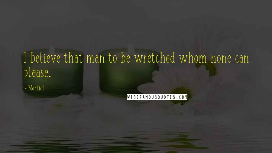 Martial Quotes: I believe that man to be wretched whom none can please.