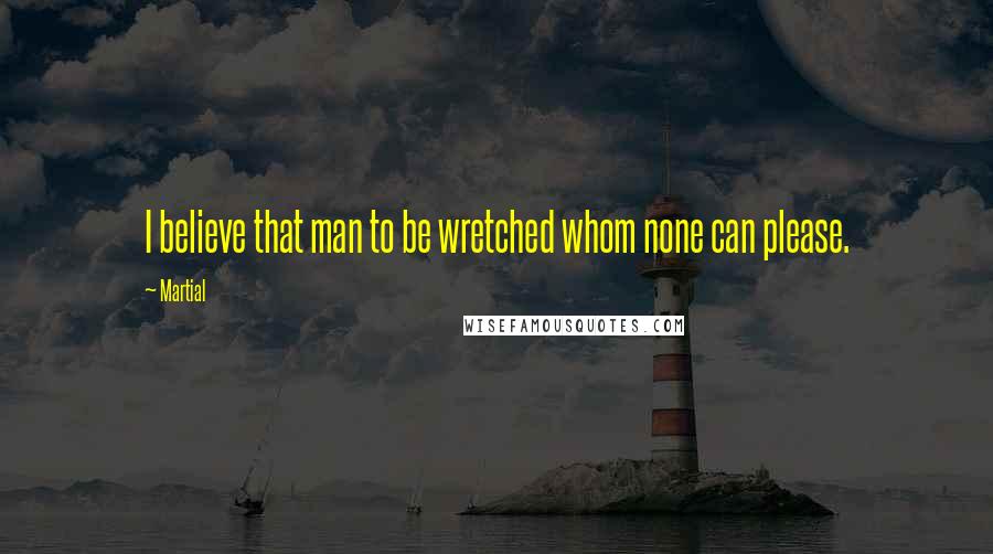 Martial Quotes: I believe that man to be wretched whom none can please.