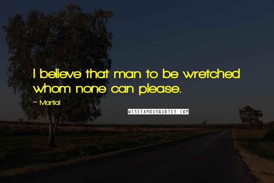 Martial Quotes: I believe that man to be wretched whom none can please.