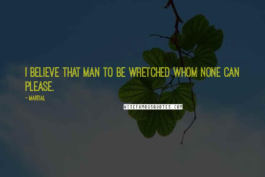 Martial Quotes: I believe that man to be wretched whom none can please.