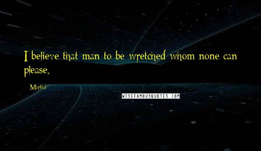Martial Quotes: I believe that man to be wretched whom none can please.