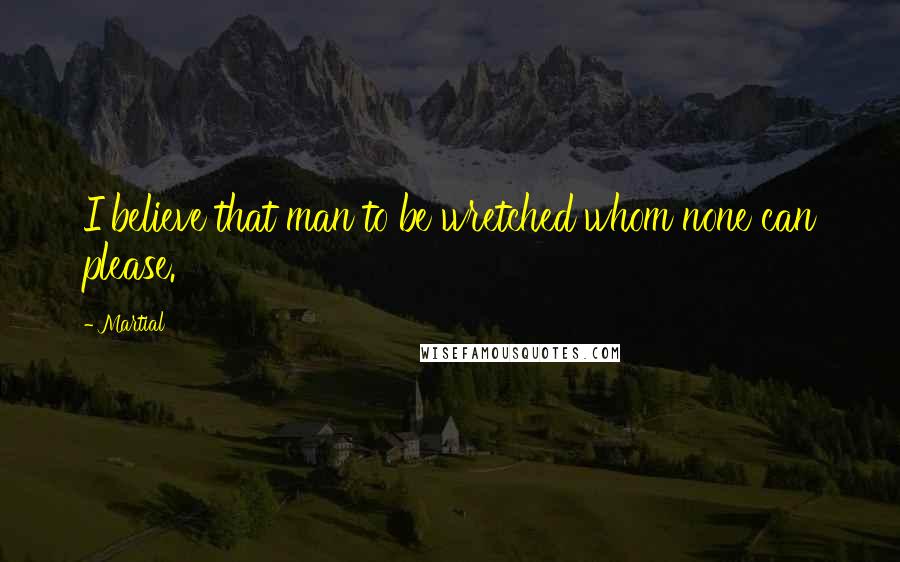 Martial Quotes: I believe that man to be wretched whom none can please.