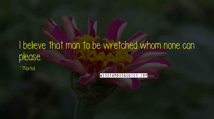 Martial Quotes: I believe that man to be wretched whom none can please.