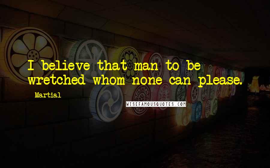 Martial Quotes: I believe that man to be wretched whom none can please.