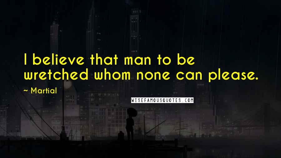 Martial Quotes: I believe that man to be wretched whom none can please.