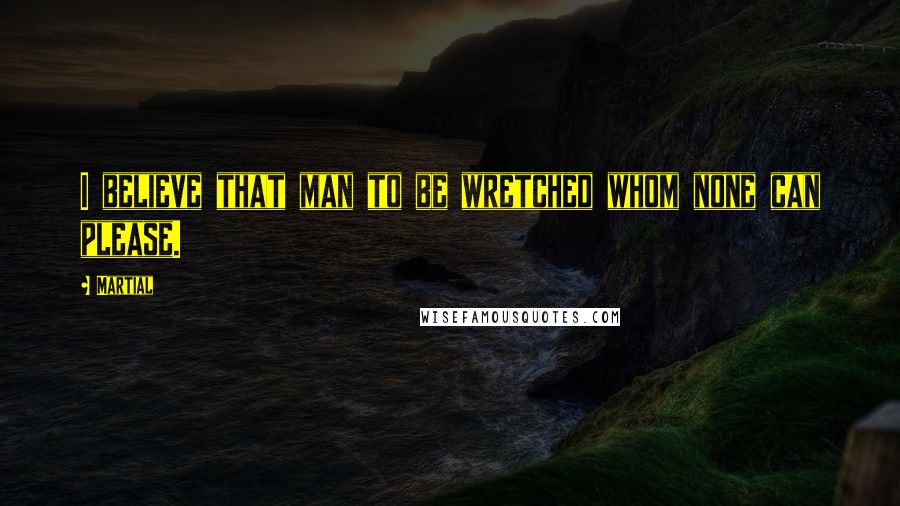 Martial Quotes: I believe that man to be wretched whom none can please.