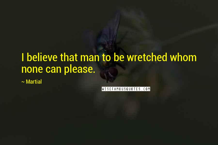 Martial Quotes: I believe that man to be wretched whom none can please.