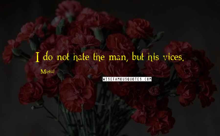 Martial Quotes: I do not hate the man, but his vices.