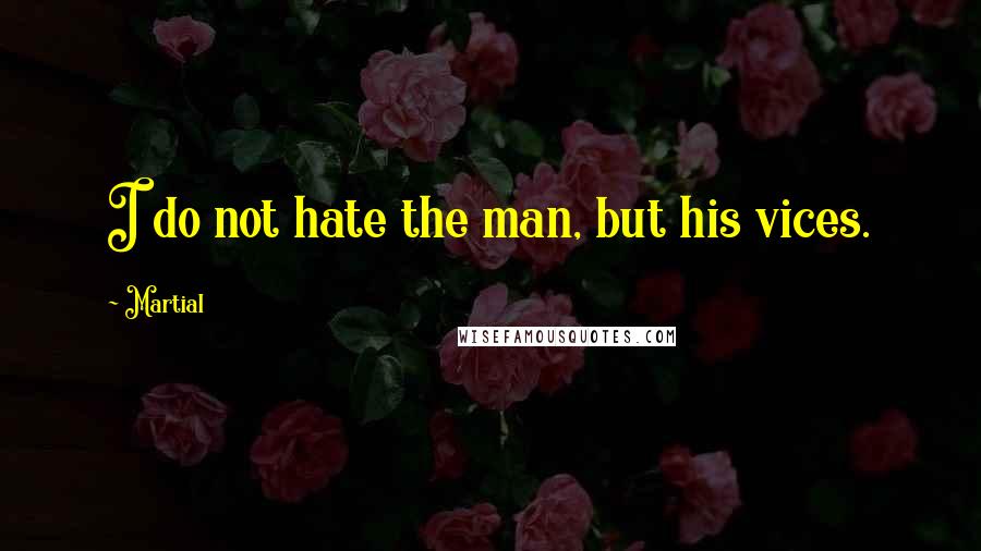 Martial Quotes: I do not hate the man, but his vices.